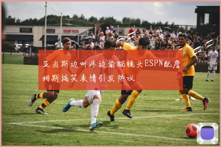 亚当斯边叫疼边偷瞄镜头ESPN配詹姆斯搞笑表情引发热议