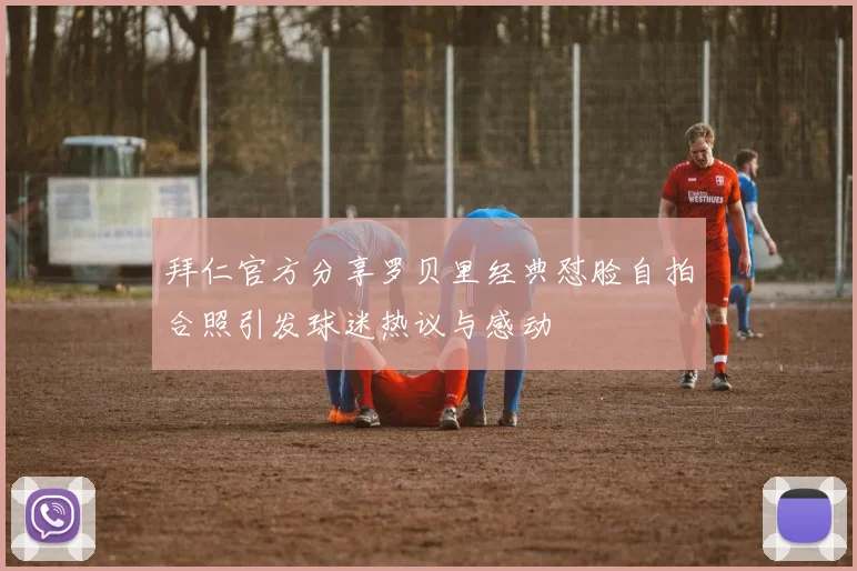 拜仁官方分享罗贝里经典怼脸自拍合照引发球迷热议与感动