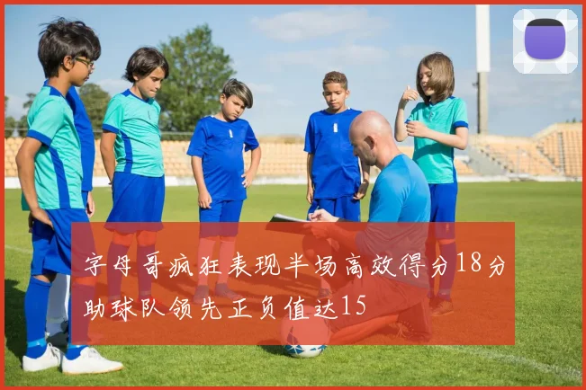 字母哥疯狂表现半场高效得分18分助球队领先正负值达15
