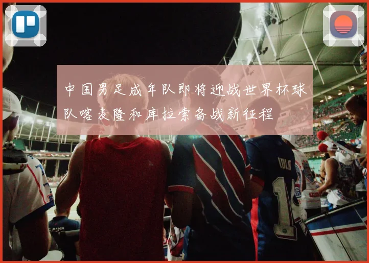 中国男足成年队即将迎战世界杯球队喀麦隆和库拉索备战新征程
