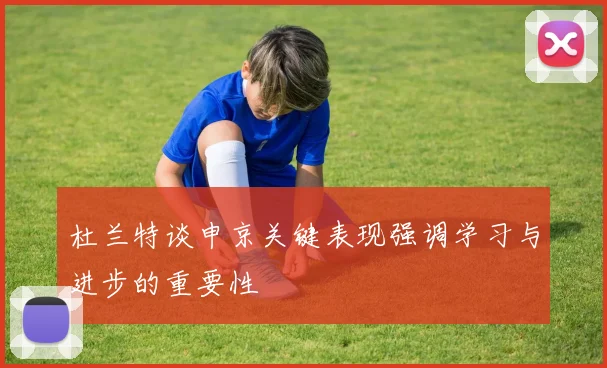 杜兰特谈申京关键表现强调学习与进步的重要性