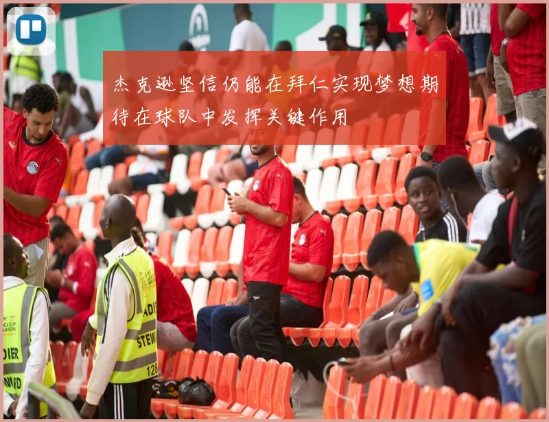 杰克逊坚信仍能在拜仁实现梦想期待在球队中发挥关键作用