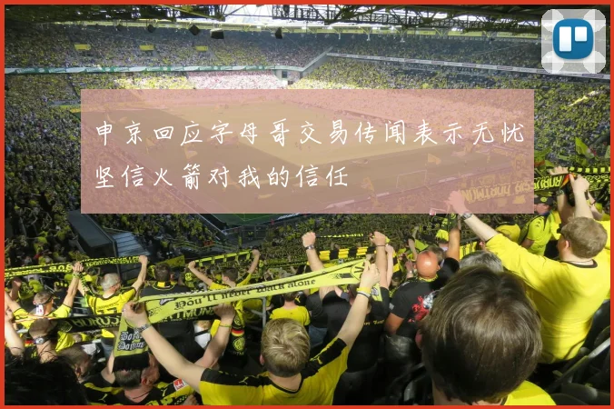 申京回应字母哥交易传闻表示无忧坚信火箭对我的信任