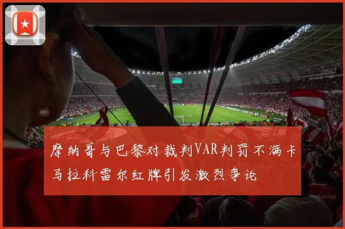 摩纳哥与巴黎对裁判VAR判罚不满卡马拉科雷尔红牌引发激烈争论