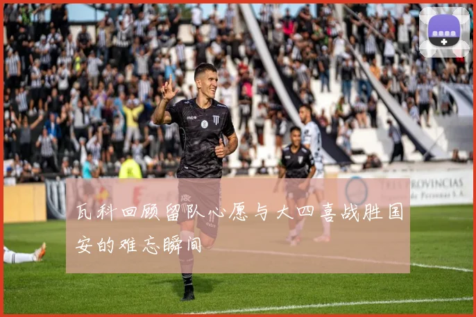 瓦科回顾留队心愿与大四喜战胜国安的难忘瞬间