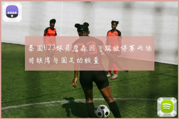 泰国U23球员詹森因飞踹被停赛两场将缺席与国足的较量