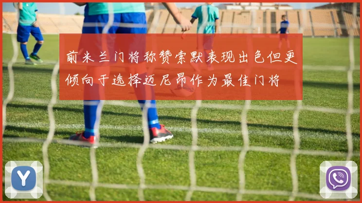 前米兰门将称赞索默表现出色但更倾向于选择迈尼昂作为最佳门将