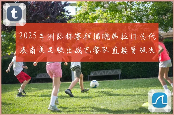 2025年洲际杯赛程揭晓弗拉门戈代表南美足联出战巴黎队直接晋级决赛