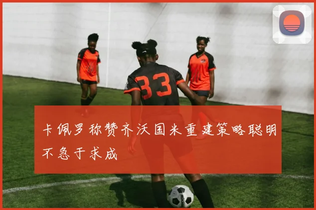 卡佩罗称赞齐沃国米重建策略聪明不急于求成