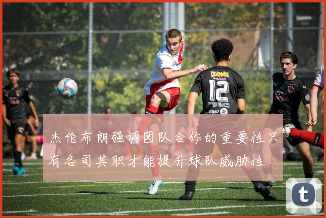 杰伦布朗强调团队合作的重要性只有各司其职才能提升球队威胁性