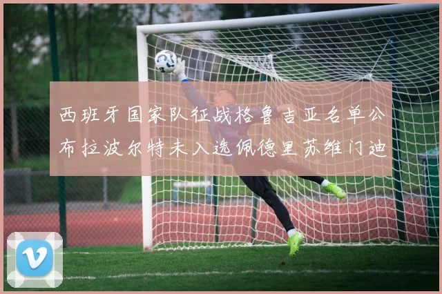 西班牙国家队征战格鲁吉亚名单公布拉波尔特未入选佩德里苏维门迪在列