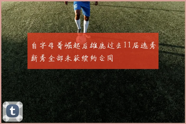 自字母哥崛起后雄鹿过去11届选秀新秀全部未获续约合同