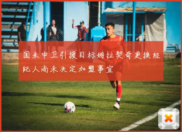 国米中卫引援目标姆拉契奇更换经纪人尚未决定加盟事宜