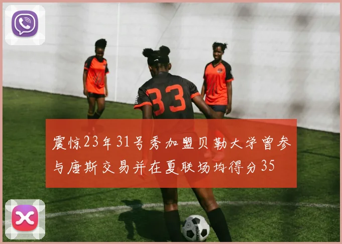震惊23年31号秀加盟贝勒大学曾参与唐斯交易并在夏联场均得分35