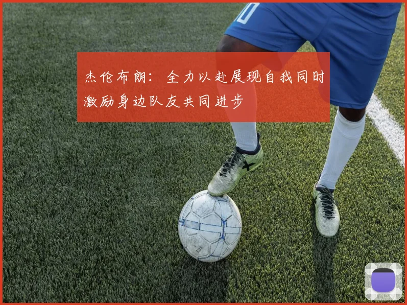 杰伦布朗：全力以赴展现自我同时激励身边队友共同进步