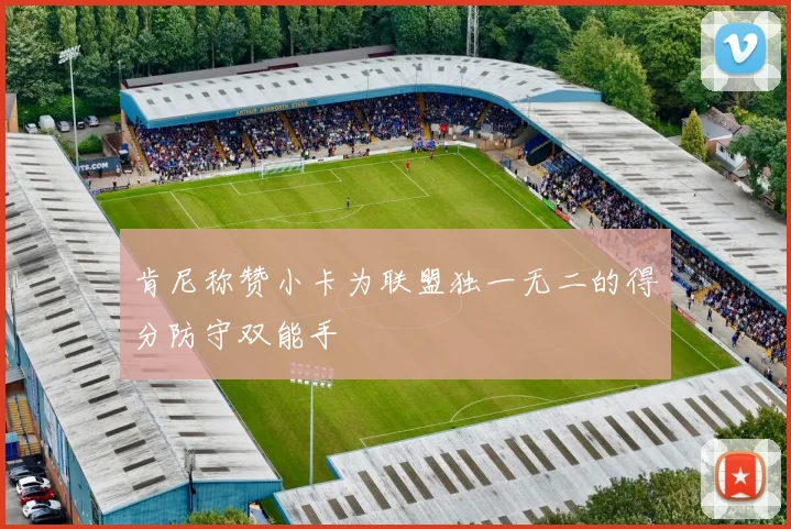 肯尼称赞小卡为联盟独一无二的得分防守双能手