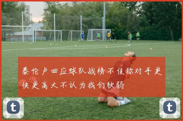 泰伦卢回应球队战绩不佳称对手更快更高大不认为我们软弱
