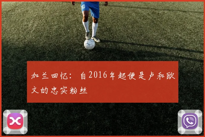 加兰回忆：自2016年起便是卢和欧文的忠实粉丝