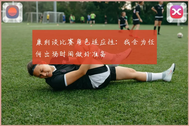 康利谈比赛角色适应性：我会为任何出场时间做好准备