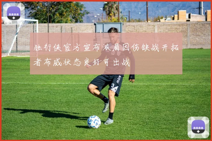 独行侠官方宣布浓眉因伤缺战开拓者布威状态良好可出战