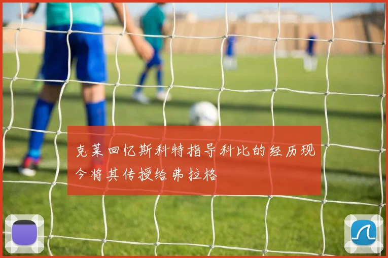 克莱回忆斯科特指导科比的经历现今将其传授给弗拉格