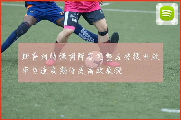 斯普利特强调阵容完整后将提升效率与速度期待更高效表现