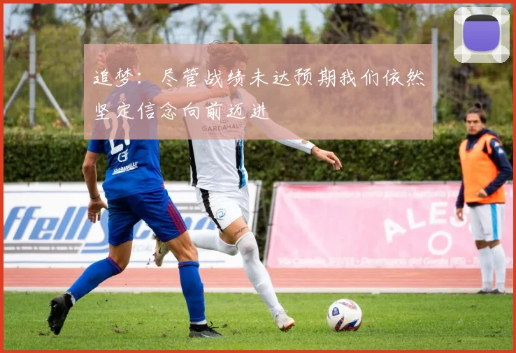 追梦：尽管战绩未达预期我们依然坚定信念向前迈进