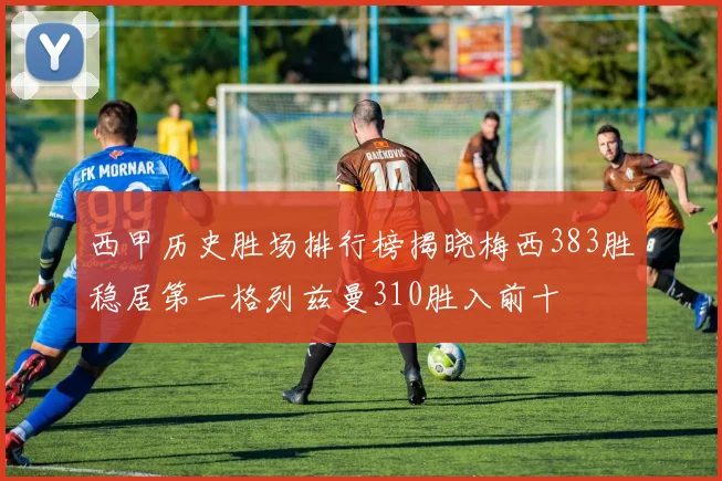 西甲历史胜场排行榜揭晓梅西383胜稳居第一格列兹曼310胜入前十