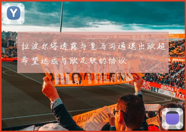 拉波尔塔透露与皇马沟通退出欧超希望达成与欧足联的协议